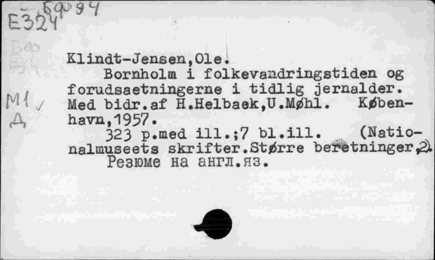 ﻿Klindt-Jensen,01e.
Bornholm і folkevandringstiden og forudsaetningerne і tidlig jernalder. Med bidr.af H.Helbaek,U.M^hl. K^Jben-havn,1957.
323 p.med ill.;7 bl.ill. (Natio-nalmuseets skrifter.Starre beretninger^X
Резюме на англ.яз.